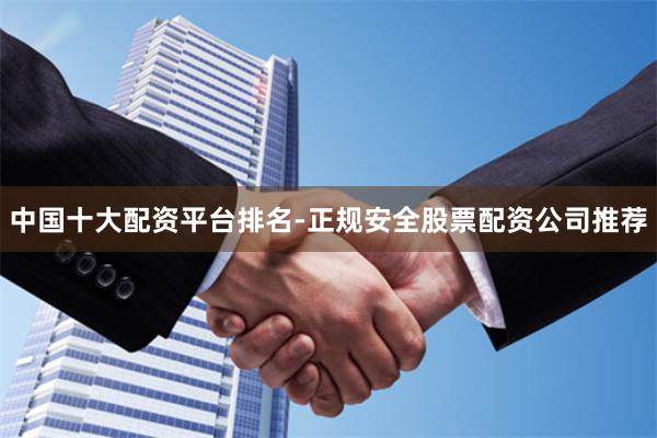 中国十大配资平台排名-正规安全股票配资公司推荐