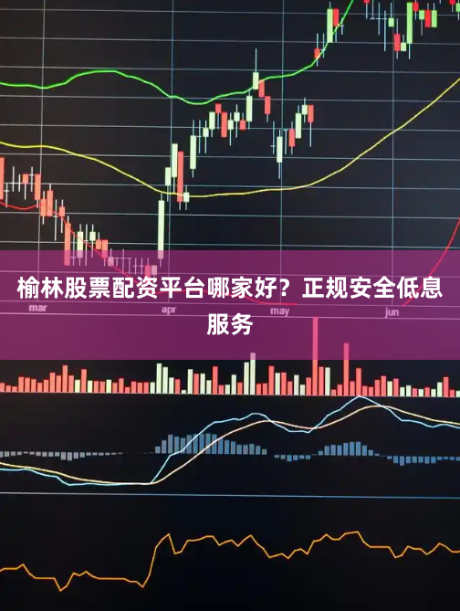 榆林股票配资平台哪家好？正规安全低息服务