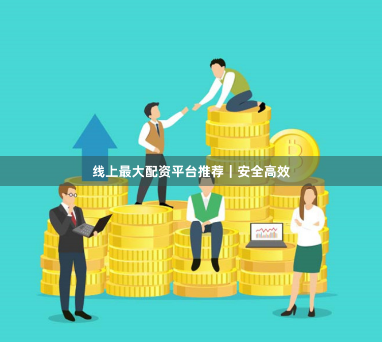 线上最大配资平台推荐｜安全高效