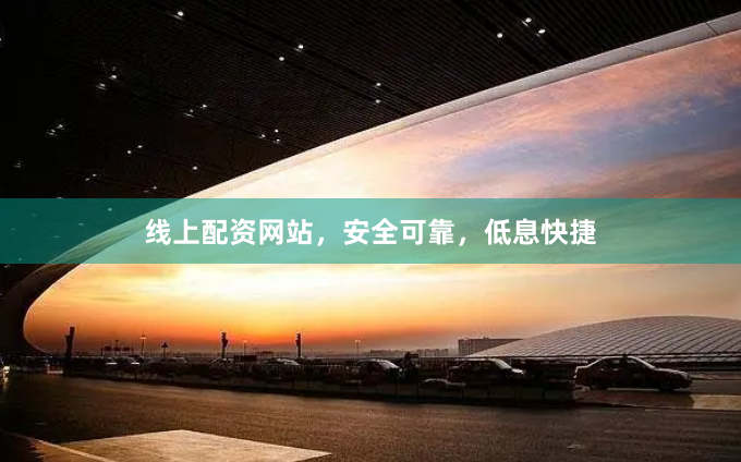 线上配资网站，安全可靠，低息快捷