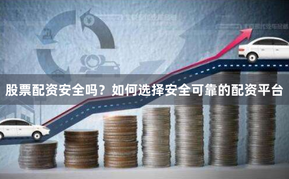 股票配资安全吗？如何选择安全可靠的配资平台