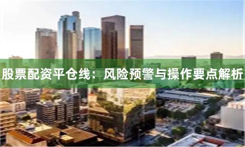股票配资平仓线：风险预警与操作要点解析