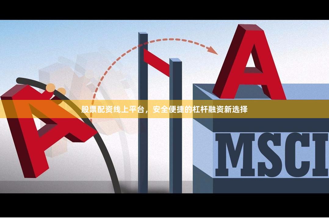 股票配资线上平台，安全便捷的杠杆融资新选择