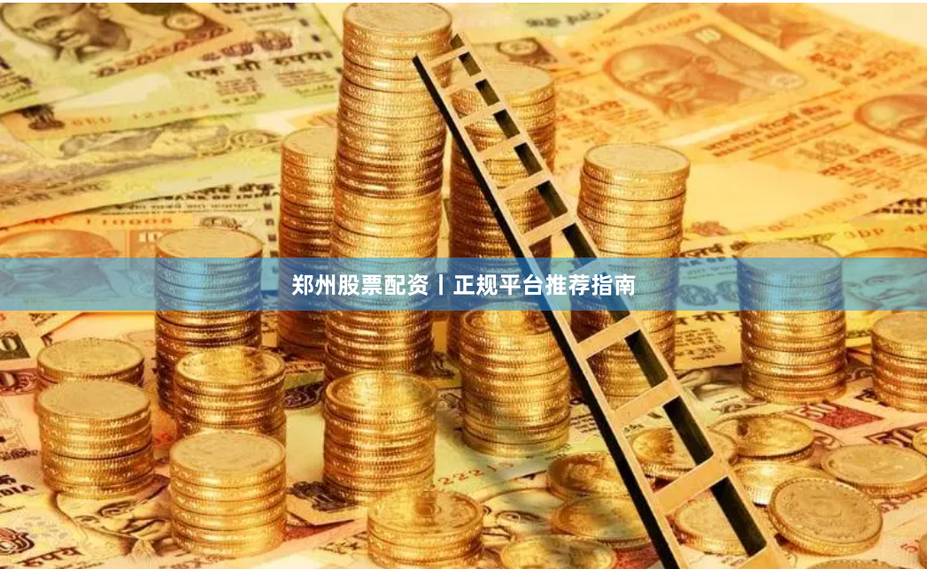 郑州股票配资丨正规平台推荐指南