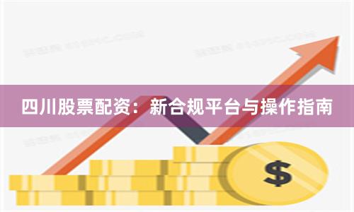 四川股票配资：新合规平台与操作指南