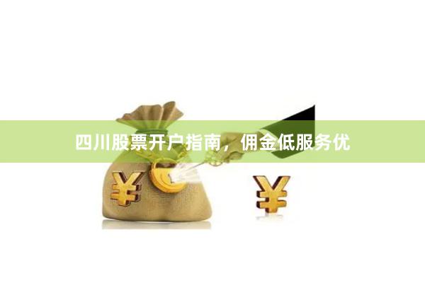 四川股票开户指南,佣金低服务优
