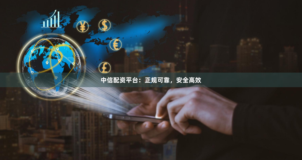 中信配资平台：正规可靠，安全高效