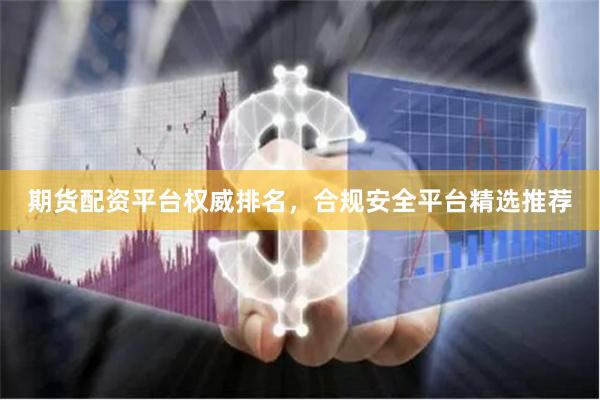 期货配资平台权威排名，合规安全平台精选推荐