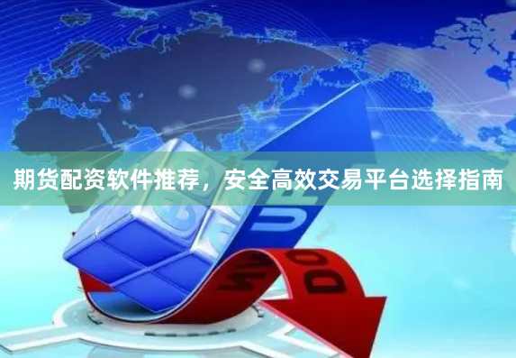 期货配资软件推荐，安全高效交易平台选择指南