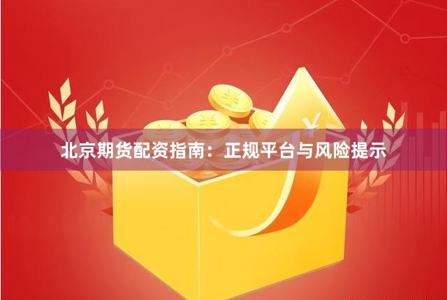 北京期货配资指南：正规平台与风险提示