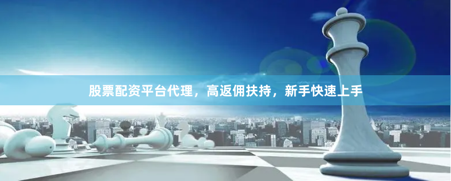 股票配资平台代理，高返佣扶持，新手快速上手