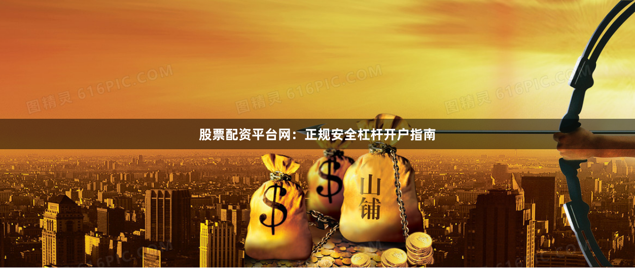 股票配资平台网：正规安全杠杆开户指南