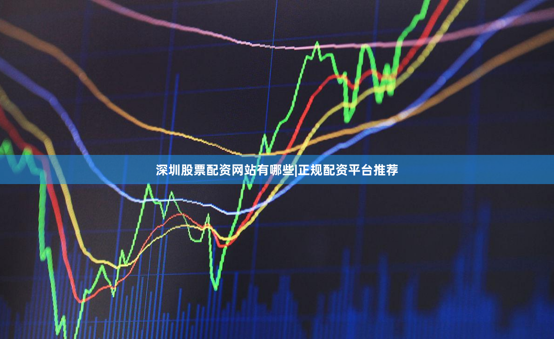 深圳股票配资网站有哪些|正规配资平台推荐