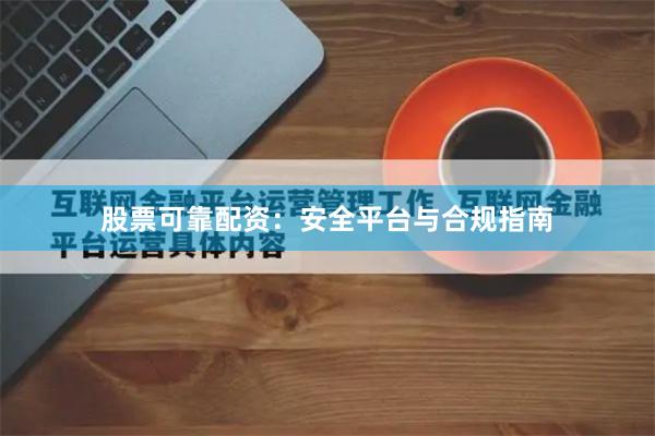 股票可靠配资：安全平台与合规指南