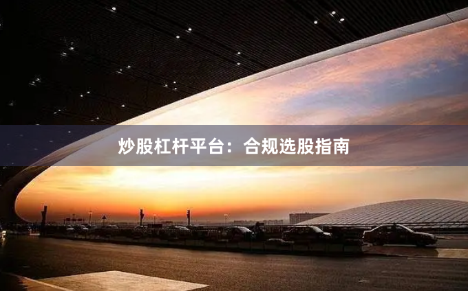 炒股杠杆平台：合规选股指南