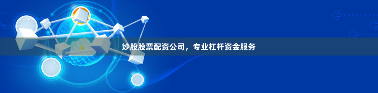 炒股股票配资公司，专业杠杆资金服务
