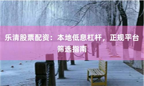 乐清股票配资：本地低息杠杆，正规平台筛选指南