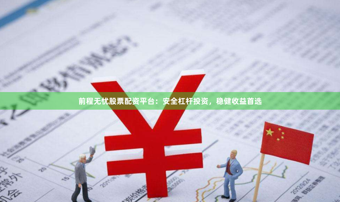前程无忧股票配资平台：安全杠杆投资，稳健收益首选