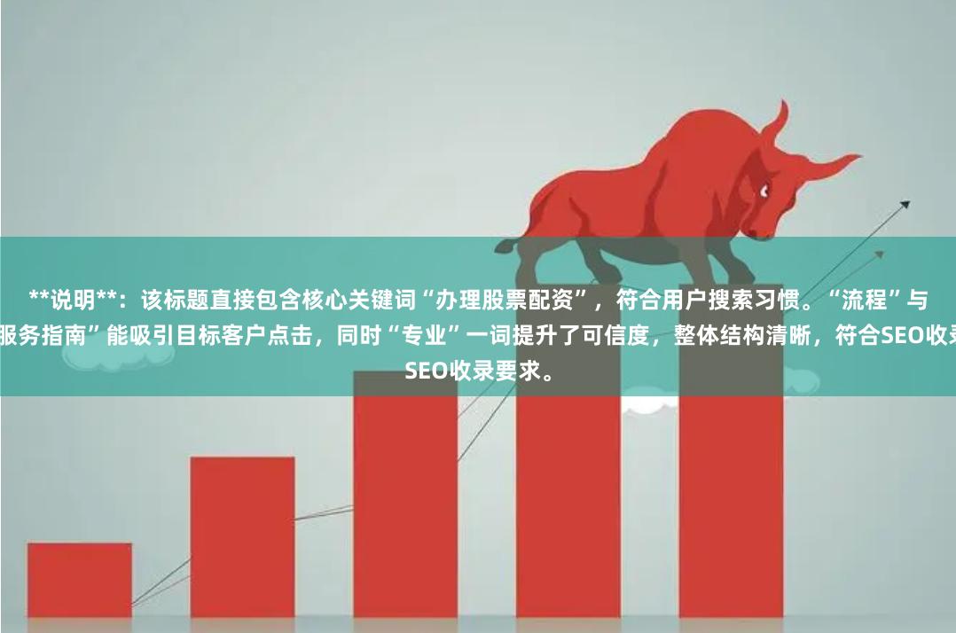**说明**：该标题直接包含核心关键词“办理股票配资”，符合用户搜索习惯。“流程”与“平台服务指南”能吸引目标客户点击，同时“专业”一词提升了可信度，整体结构清晰，符合SEO收录要求。