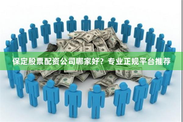 保定股票配资公司哪家好？专业正规平台推荐