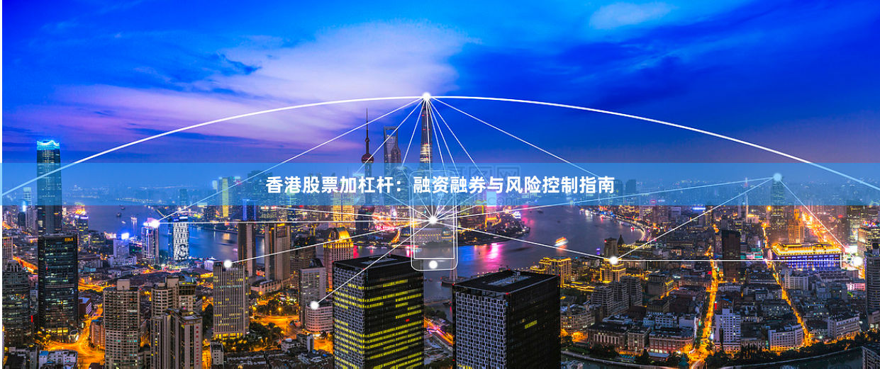 香港股票加杠杆：融资融券与风险控制指南