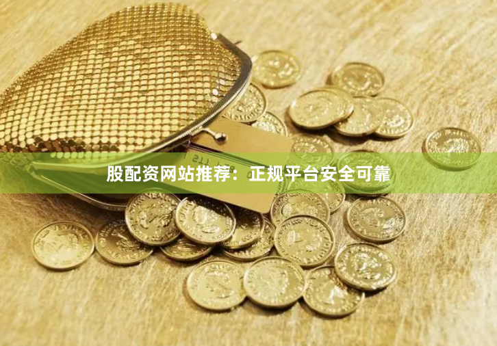 股配资网站推荐：正规平台安全可靠