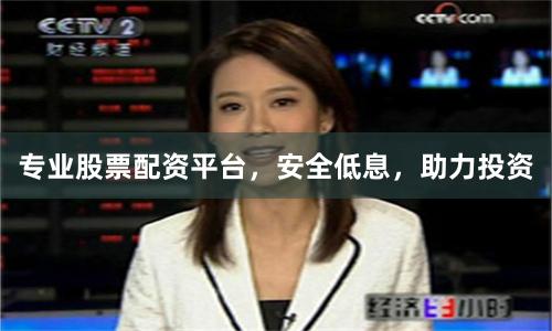 专业股票配资平台，安全低息，助力投资