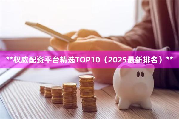 **权威配资平台精选TOP10（2025最新排名）**