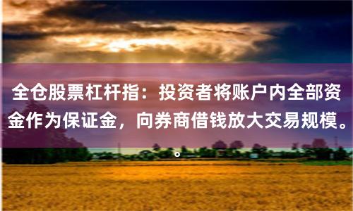 全仓股票杠杆指：投资者将账户内全部资金作为保证金，向券商借钱放大交易规模。