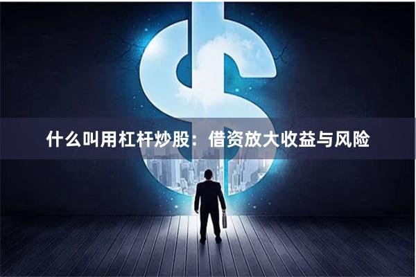 什么叫用杠杆炒股：借资放大收益与风险