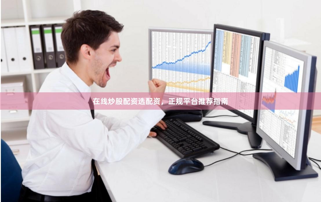 在线炒股配资选配资，正规平台推荐指南