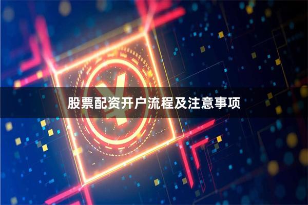 股票配资开户流程及注意事项