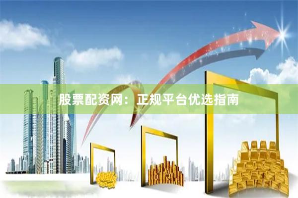 股票配资网：正规平台优选指南