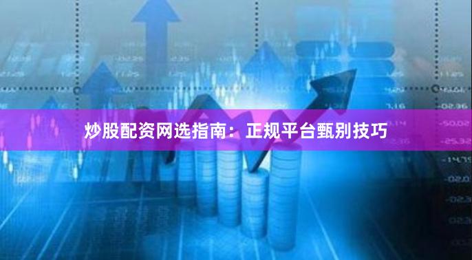炒股配资网选指南:正规平台甄别技巧