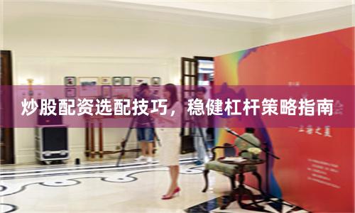 炒股配资选配技巧,稳健杠杆策略指南